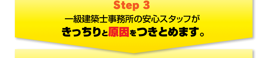 Step3 一級建築士事務所の安心スタッフがきっちりと原因をつきとめます。