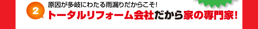 原因が多岐にわたる雨漏りだからこそ！トータルリフォーム会社だから家の専門家！