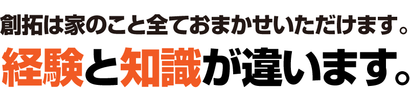 創拓は家のこと全てをおまかせいただけます。経験と知識が違います。